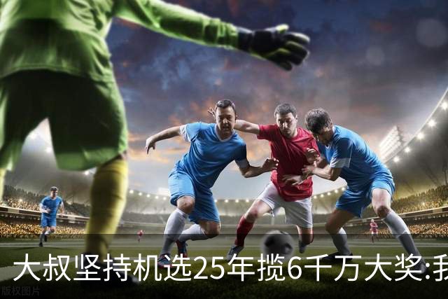 大叔坚持机选25年揽6千万大奖:我想买啥就买啥!