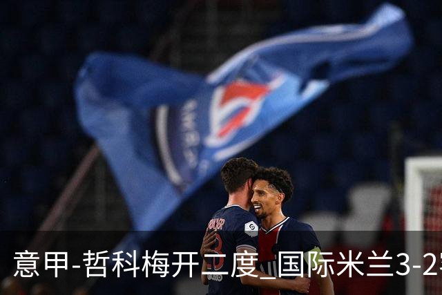 意甲-哲科梅开二度 国际米兰3-2客胜亚特兰大